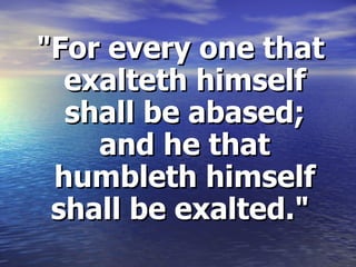 "For every one that exalteth himself shall be abased; and he that humbleth himself shall be exalted."   