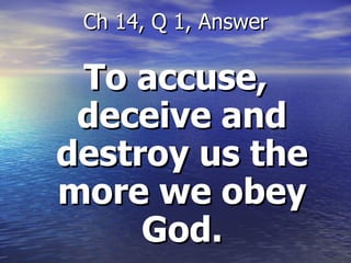 To accuse, deceive and destroy us the more we obey God. Ch 14, Q 1, Answer 