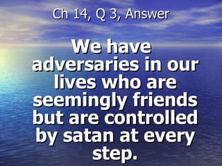 We have adversaries in our lives who are seemingly friends but are controlled by satan at every step. Ch 14, Q 3, Answer 