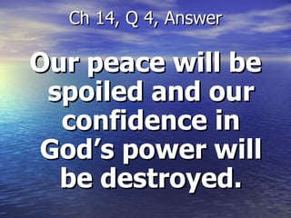 Our peace will be spoiled and our confidence in God’s power will be destroyed. Ch 14, Q 4, Answer 