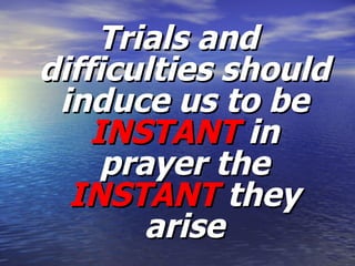 Trials and difficulties should induce us to be  INSTANT  in prayer the  INSTANT  they arise 
