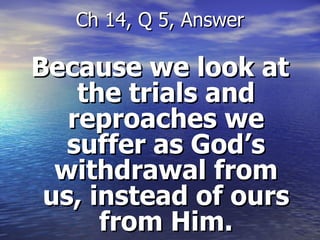 Because we look at the trials and reproaches we suffer as God’s withdrawal from us, instead of ours from Him. Ch 14, Q 5, Answer 