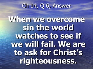 When we overcome sin the world watches to see if we will fail. We are to ask for Christ’s righteousness. Ch 14, Q 6, Answer 