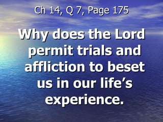 Why does the Lord permit trials and affliction to beset us in our life’s experience. Ch 14, Q 7, Page 175 