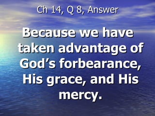 Because we have taken advantage of God’s forbearance, His grace, and His mercy. Ch 14, Q 8, Answer 