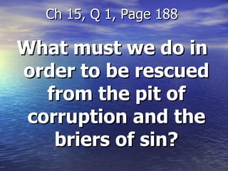 What must we do in order to be rescued from the pit of corruption and the briers of sin? Ch 15, Q 1, Page 188  