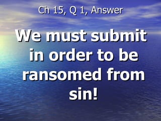 We must submit in order to be ransomed from sin! Ch 15, Q 1, Answer 