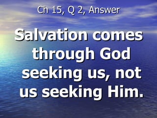 Salvation comes through God seeking us, not us seeking Him. Ch 15, Q 2, Answer 
