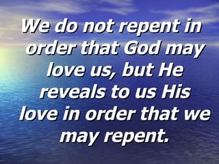 We do not repent in order that God may love us, but He reveals to us His love in order that we may repent. 