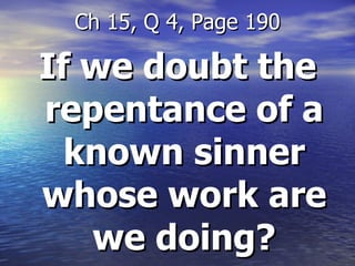 If we doubt the repentance of a known sinner whose work are we doing? Ch 15, Q 4, Page 190 