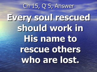 Every soul rescued should work in His name to rescue others who are lost. Ch 15, Q 5, Answer 