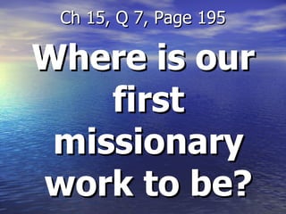 Where is our first missionary work to be? Ch 15, Q 7, Page 195 