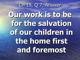 Our work is to be for the salvation of our children in the home first and foremost Ch 15, Q 7, Answer 