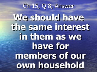 We should have the same interest in them as we have for members of our own household Ch 15, Q 8, Answer 