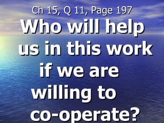 Who will help us in this work if we are  willing to  co-operate? Ch 15, Q 11, Page 197 