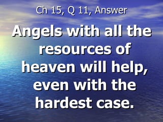 Angels with all the resources of heaven will help, even with the hardest case. Ch 15, Q 11, Answer 
