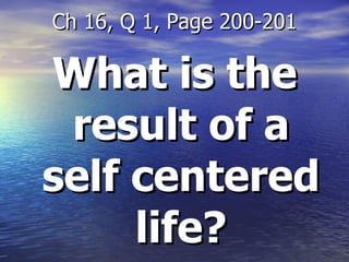 What is the result of a self centered life? Ch 16, Q 1, Page 200-201 