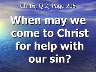 When may we come to Christ for help with our sin? Ch 16, Q 2, Page 205 
