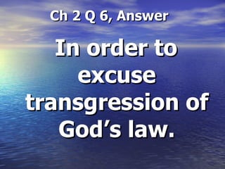 Ch 2 Q 6, Answer In order to excuse transgression of God’s law. 