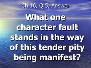 What one character fault stands in the way of this tender pity being manifest? Ch 16, Q 5, Answer 