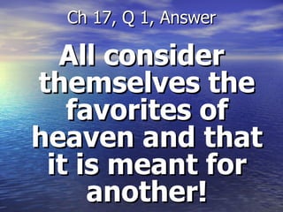 All consider themselves the favorites of heaven and that it is meant for another! Ch 17, Q 1, Answer 
