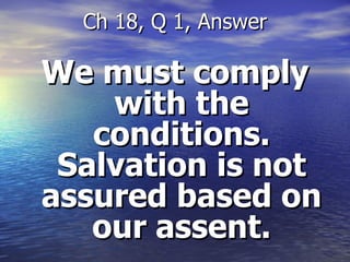 We must comply with the conditions. Salvation is not assured based on our assent. Ch 18, Q 1, Answer 