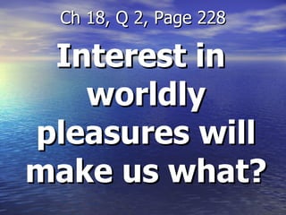 Interest in worldly pleasures will make us what? Ch 18, Q 2, Page 228 