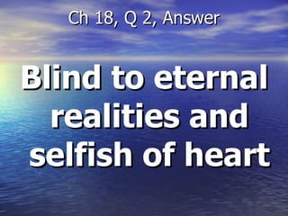 Blind to eternal realities and selfish of heart Ch 18, Q 2, Answer 