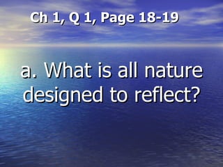 Ch 1, Q 1, Page 18-19 a. What is all nature designed to reflect? 