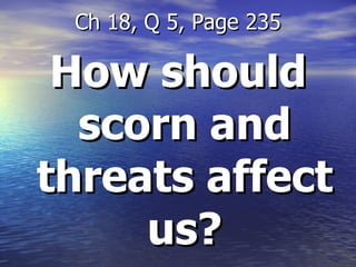 How should scorn and threats affect us? Ch 18, Q 5, Page 235 