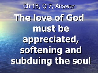 The love of God must be appreciated, softening and subduing the soul Ch 18, Q 7, Answer 