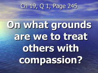 On what grounds are we to treat others with compassion? Ch 19, Q 1, Page 245 