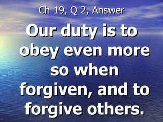 Our duty is to obey even more so when forgiven, and to forgive others. Ch 19, Q 2, Answer 