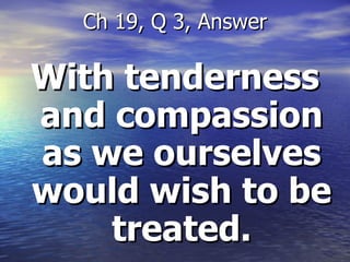 With tenderness and compassion as we ourselves would wish to be treated. Ch 19, Q 3, Answer 