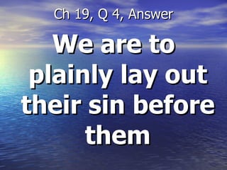 We are to plainly lay out their sin before them Ch 19, Q 4, Answer 