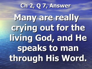 Ch 2, Q 7, Answer Many are really crying out for the living God, and He speaks to man through His Word. 