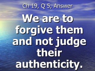 We are to forgive them and not judge their authenticity. Ch 19, Q 5, Answer 