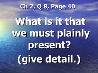 Ch 2, Q 8, Page 40 What is it that we must plainly present?  (give detail.) 