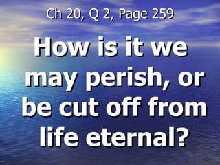 How is it we may perish, or be cut off from life eternal? Ch 20, Q 2, Page 259 