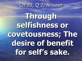Through selfishness or covetousness; The desire of benefit for self’s sake. Ch 20, Q 2, Answer 