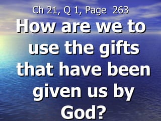 How are we to use the gifts that have been given us by God? Ch 21, Q 1, Page  263 