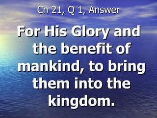 For His Glory and the benefit of mankind, to bring them into the kingdom. Ch 21, Q 1, Answer 