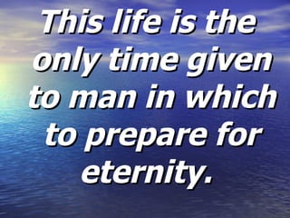 This life is the only time given to man in which to prepare for eternity.   