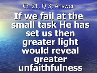 If we fail at the small task He has set us then greater light would reveal greater unfaithfulness Ch 21, Q 3, Answer 