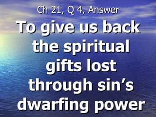 To give us back the spiritual gifts lost through sin’s dwarfing power Ch 21, Q 4, Answer 