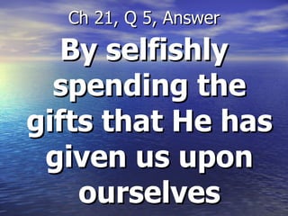 By selfishly spending the gifts that He has given us upon ourselves Ch 21, Q 5, Answer 