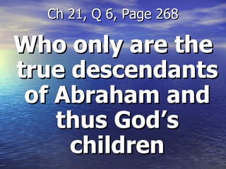 Who only are the true descendants of Abraham and thus God’s children Ch 21, Q 6, Page 268 
