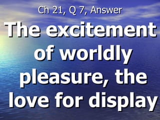 The excitement of worldly pleasure, the love for display   Ch 21, Q 7, Answer 