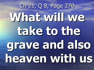 What will we take to the grave and also heaven with us Ch 21, Q 8, Page 270 