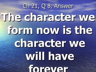 The character we form now is the character we will have forever   Ch 21, Q 8, Answer 